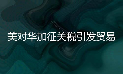美對華加征關稅引發(fā)貿易緊張局勢，中方反制措施的啟示