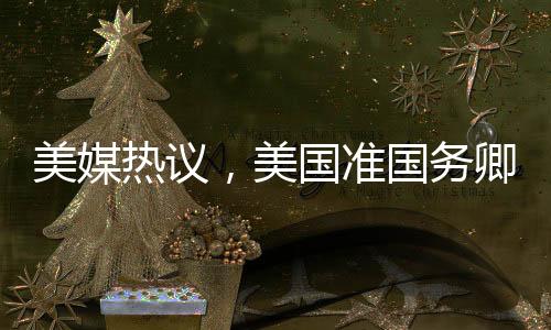 美媒熱議，美國準國務卿對中國話題情緒高漲