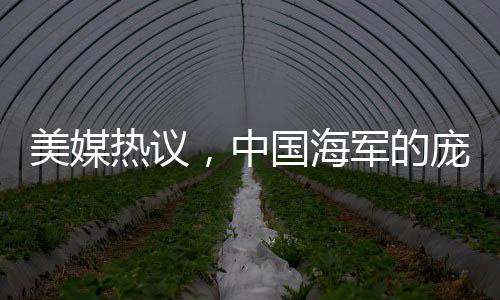 美媒熱議，中國海軍的龐然大物——先進戰(zhàn)艦展現(xiàn)強大實力