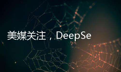 美媒關(guān)注，DeepSeek如何威脅美國主導(dǎo)地位