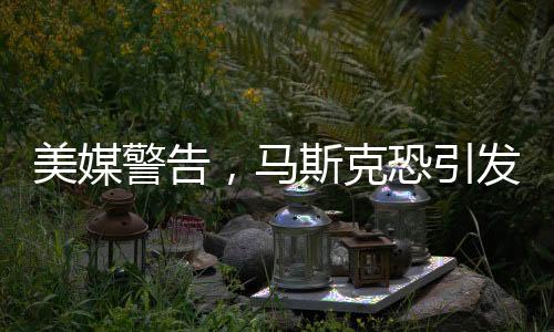美媒警告，馬斯克恐引發(fā)憲法危機(jī)