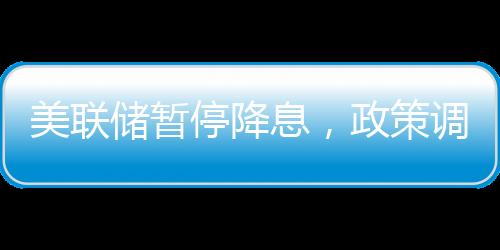 美聯(lián)儲暫停降息，政策調(diào)整與市場反應(yīng)（新聞分析）