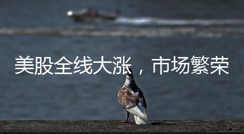 美股全線大漲，市場繁榮背后的驅(qū)動力