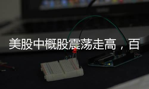 美股中概股震蕩走高，百度漲幅超5%——市場(chǎng)分析與解讀