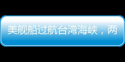 美艦船過航臺灣海峽，兩岸安全觀察與中美海洋戰(zhàn)略的互動