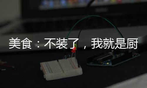 美食：不裝了，我就是廚神