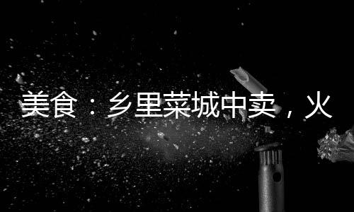 美食：鄉(xiāng)里菜城中賣，火爆土菜館
