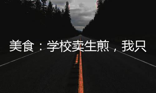 美食：學(xué)校賣(mài)生煎，我只想搞錢(qián)