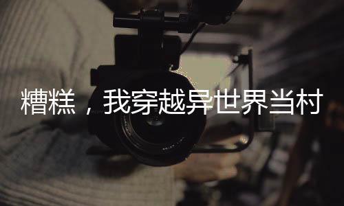 糟糕，我穿越異世界當(dāng)村長(zhǎng)了