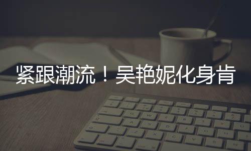 緊跟潮流！吳艷妮化身肯豆，體育界的新潮流引領(lǐng)者