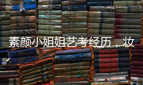 素顏小姐姐藝考經(jīng)歷，妝容被卸三次的挑戰(zhàn)