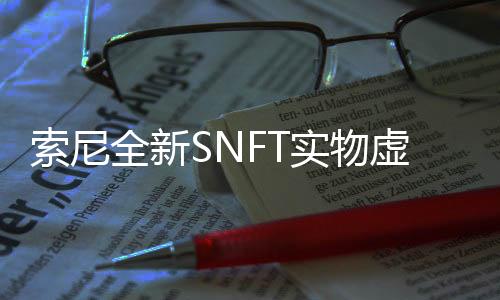 索尼全新SNFT實(shí)物虛擬化藝術(shù)服務(wù)開啟 首彈作品單價(jià)500萬(wàn)日元