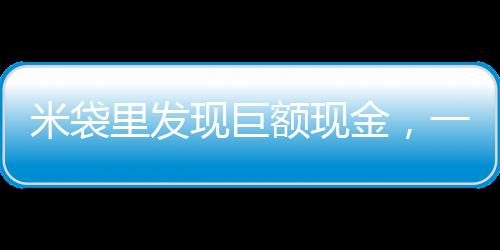 米袋里發(fā)現(xiàn)巨額現(xiàn)金，一樁意想不到的善舉揭示社區(qū)溫情