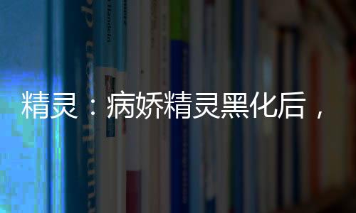精靈：病嬌精靈黑化后，我無(wú)敵了