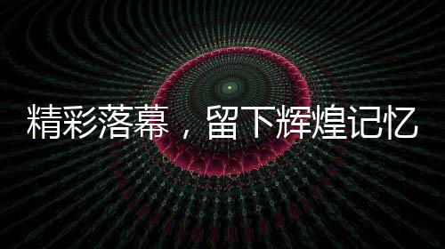 精彩落幕，留下輝煌記憶——第九屆亞洲冬季運動會閉幕式綜述