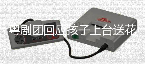 粵劇團回應(yīng)孩子上臺送花被推開事件，關(guān)注背后的問題與啟示