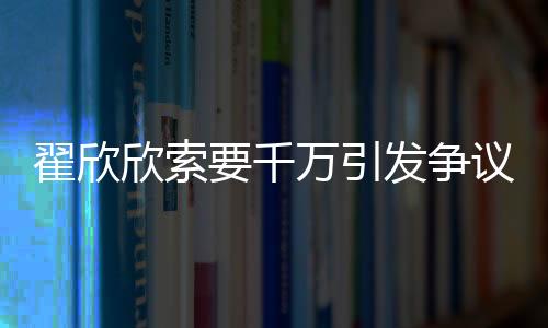 翟欣欣索要千萬引發(fā)爭議，認罪認罰背后揭示婚戀倫理與社會治理的深思