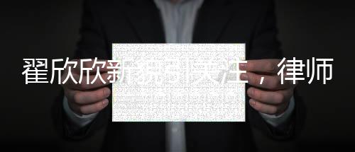 翟欣欣新貌引關(guān)注，律師稱其形象大改，揭示背后深層意義