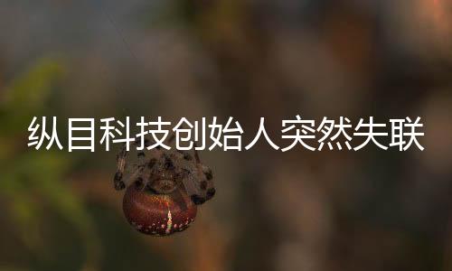 縱目科技創(chuàng)始人突然失聯(lián)，探索背后的真相與影響