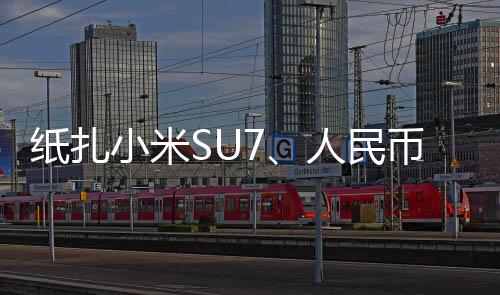 紙扎小米SU7、人民幣樣式冥幣火了？緊急提醒：涉嫌違法
