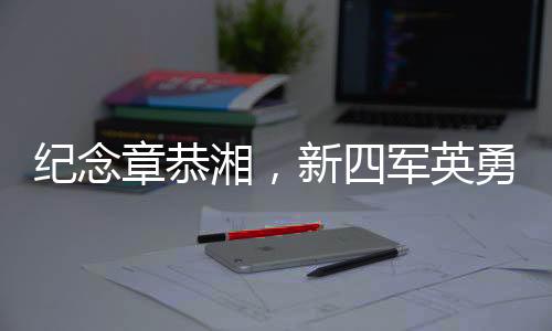 紀(jì)念章恭湘，新四軍英勇女戰(zhàn)士的傳奇一生