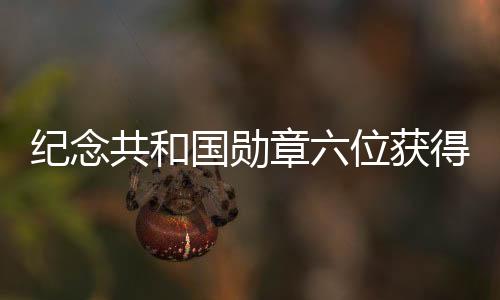 紀(jì)念共和國勛章六位獲得者逝世，英勇事跡永載史冊