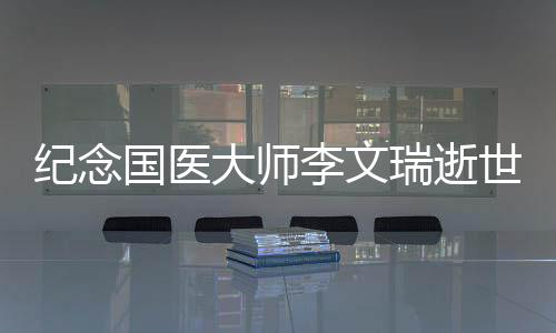 紀念國醫(yī)大師李文瑞逝世