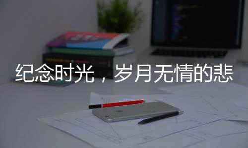 紀念時光，歲月無情的悲歌——回望離我們而去的十二位名人