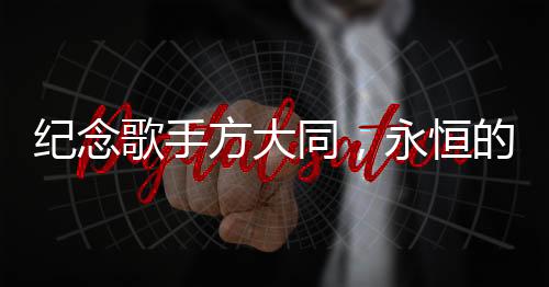 紀(jì)念歌手方大同，永恒的音樂，不朽的靈魂