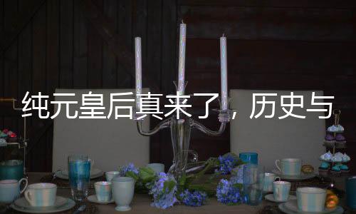 純元皇后真來了，歷史與現(xiàn)代交織的震撼亮相