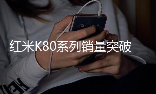 紅米K80系列銷量突破360萬臺(tái)，市場表現(xiàn)亮眼，用戶認(rèn)可度極高