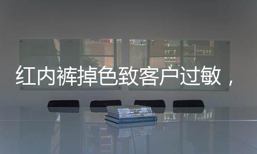 紅內(nèi)褲掉色致客戶過敏，胖東來真誠發(fā)文致歉