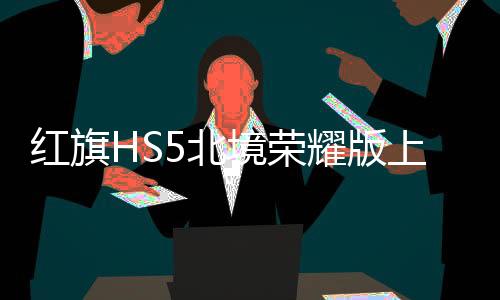 紅旗HS5北境榮耀版上市，引領(lǐng)國產(chǎn)SUV新紀元