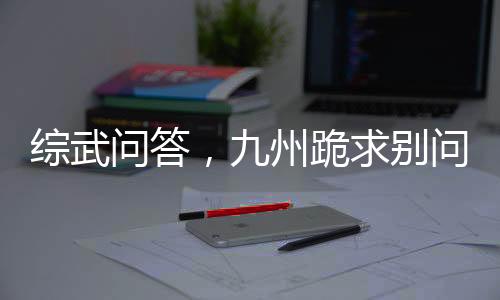 綜武問(wèn)答，九州跪求別問(wèn)了
