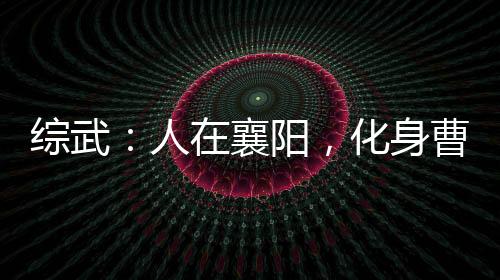 綜武：人在襄陽(yáng)，化身曹賊就變強(qiáng)