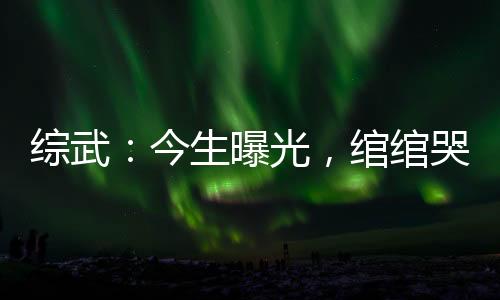 綜武：今生曝光，綰綰哭求原諒