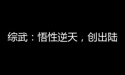 綜武：悟性逆天，創(chuàng)出陸地真仙境