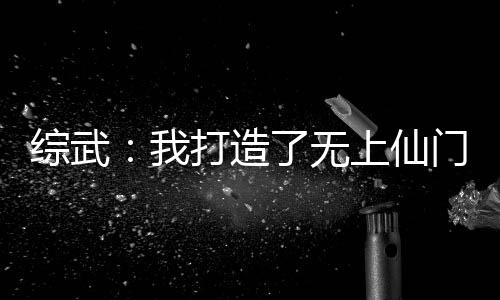 綜武：我打造了無上仙門！