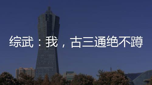 綜武：我，古三通絕不蹲天牢！