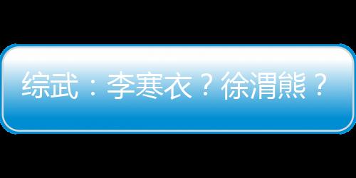 綜武：李寒衣？徐渭熊？我要更多
