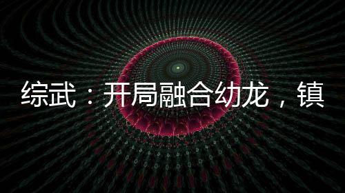 綜武：開局融合幼龍，鎮(zhèn)壓張三豐