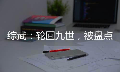 綜武：輪回九世，被盤點(diǎn)長生曝光