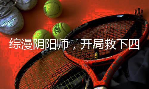 綜漫陰陽師，開局救下四谷見子
