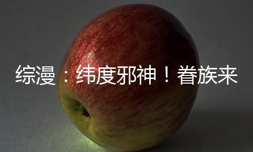 綜漫：緯度邪神！眷族來(lái)自萬(wàn)界！