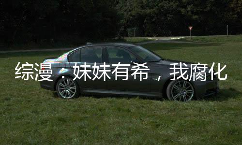 綜漫：妹妹有希，我腐化女主變強(qiáng)