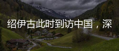 紹伊古此時到訪中國，深化合作與戰(zhàn)略對接的積極信號