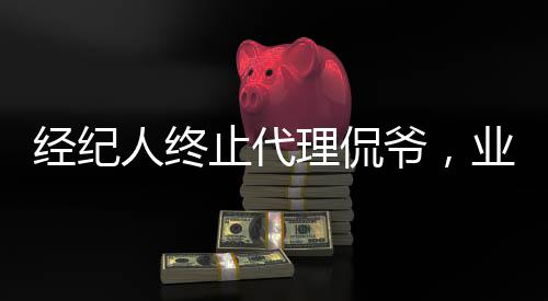 經(jīng)紀(jì)人終止代理侃爺，業(yè)界引發(fā)新話題