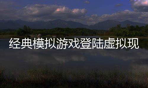 經(jīng)典模擬游戲登陸虛擬現(xiàn)實平臺 《模擬農(nóng)場VR》公布