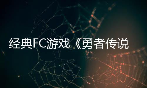 經(jīng)典FC游戲《勇者傳說》登陸主機(jī) 原版復(fù)刻追加新要素