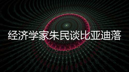 經(jīng)濟學(xué)家朱民談比亞迪落淚：中國制造業(yè)崛起是一代人的驕傲